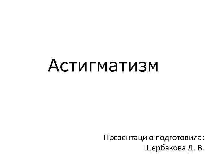 Астигматизм Презентацию подготовила: Щербакова Д. В. 
