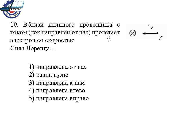 10. Вблизи длинного проводника с током (ток направлен от нас) пролетает электрон со скоростью