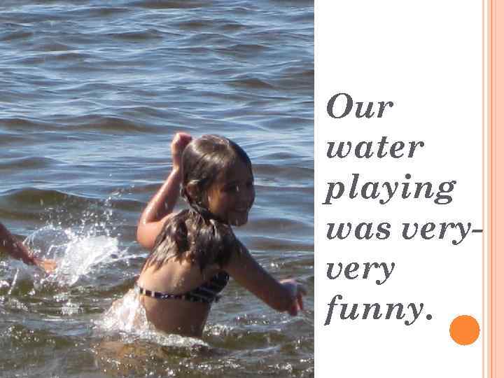 Our water playing was very funny. 