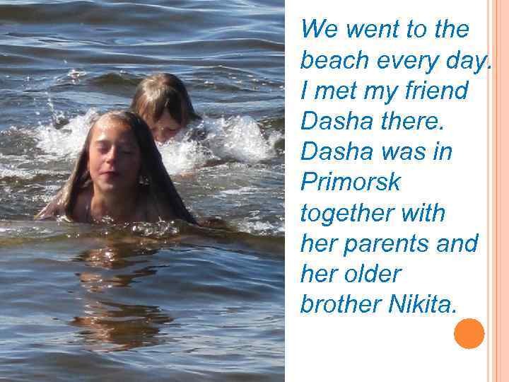 We went to the beach every day. I met my friend Dasha there. Dasha