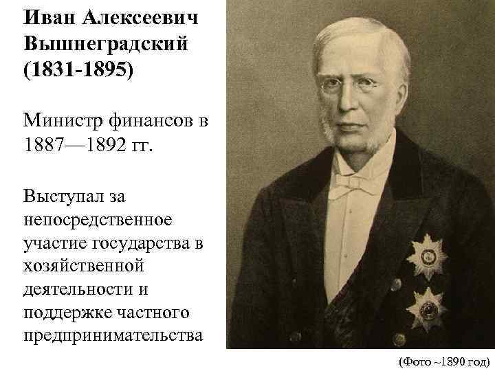 Иван Алексеевич Вышнеградский (1831 -1895) Министр финансов в 1887— 1892 гг. Выступал за непосредственное