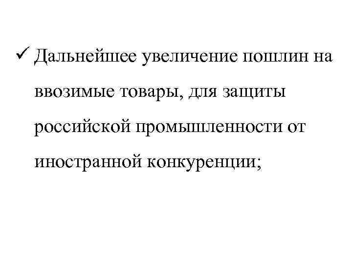 ü Дальнейшее увеличение пошлин на ввозимые товары, для защиты российской промышленности от иностранной конкуренции;