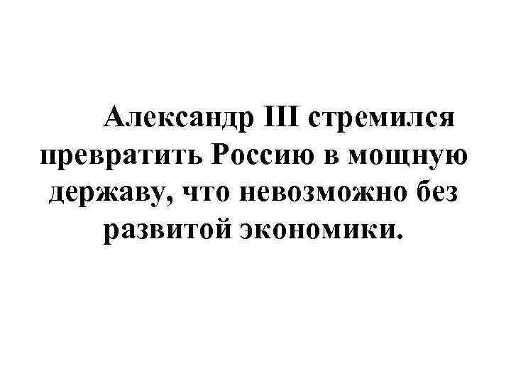 Александр III стремился превратить Россию в мощную державу, что невозможно без развитой экономики. 