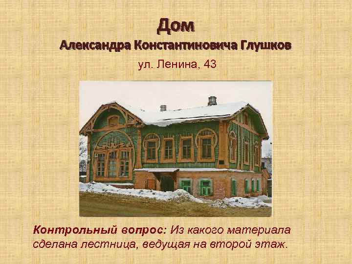 Дом Александра Константиновича Глушков ул. Ленина, 43 Контрольный вопрос: Из какого материала сделана лестница,