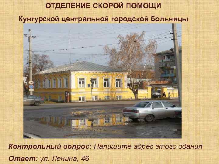 ОТДЕЛЕНИЕ СКОРОЙ ПОМОЩИ Кунгурской центральной городской больницы Контрольный вопрос: Напишите адрес этого здания Ответ: