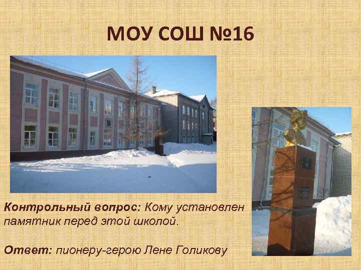 МОУ СОШ № 16 Контрольный вопрос: Кому установлен памятник перед этой школой. Ответ: пионеру-герою