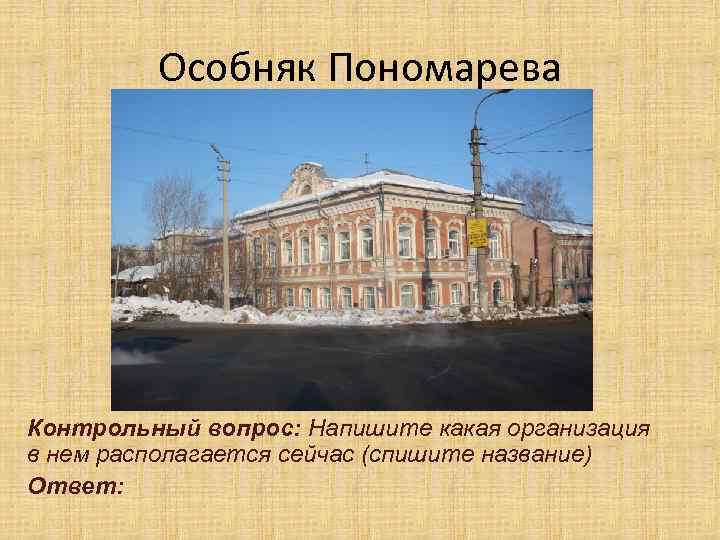 Особняк Пономарева Контрольный вопрос: Напишите какая организация в нем располагается сейчас (спишите название) Ответ: