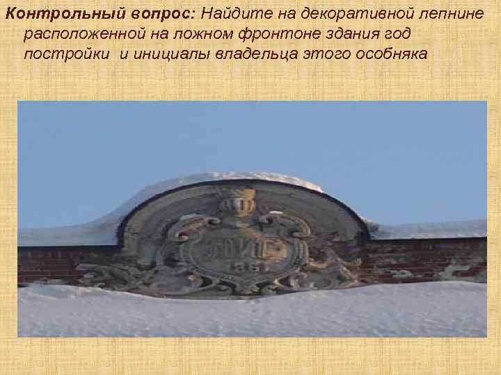 Контрольный вопрос: Найдите на декоративной лепнине расположенной на ложном фронтоне здания год постройки и