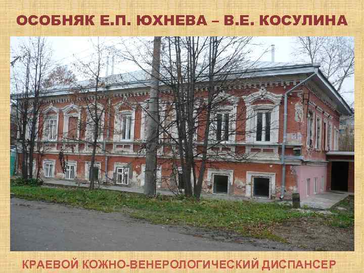 ОСОБНЯК Е. П. ЮХНЕВА – В. Е. КОСУЛИНА КРАЕВОЙ КОЖНО-ВЕНЕРОЛОГИЧЕСКИЙ ДИСПАНСЕР 