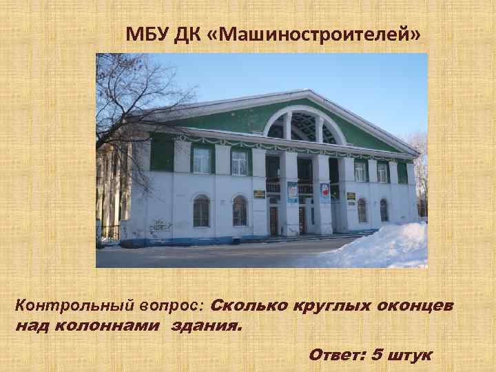 МБУ ДК «Машиностроителей» Контрольный вопрос: Сколько круглых оконцев над колоннами здания. Ответ: 5 штук