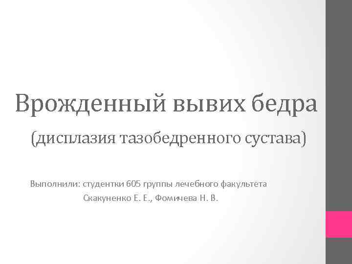 Врожденный вывих бедра (дисплазия тазобедренного сустава) Выполнили: студентки 605 группы лечебного факультета Скакуненко Е.