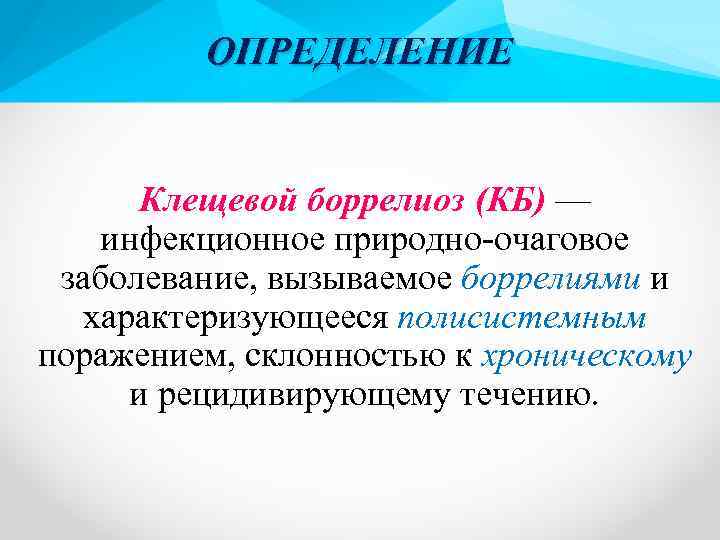 ОПРЕДЕЛЕНИЕ Клещевой боррелиоз (КБ) — инфекционное природно-очаговое заболевание, вызываемое боррелиями и характеризующееся полисистемным поражением,