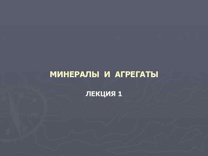 МИНЕРАЛЫ И АГРЕГАТЫ ЛЕКЦИЯ 1 