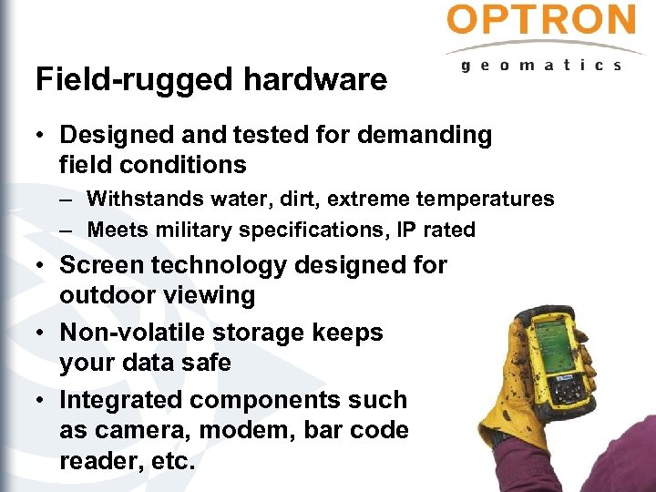 Field-rugged hardware • Designed and tested for demanding field conditions – Withstands water, dirt,