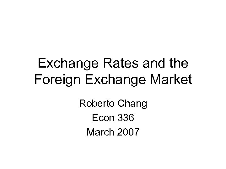 Exchange Rates and the Foreign Exchange Market Roberto Chang Econ 336 March 2007 