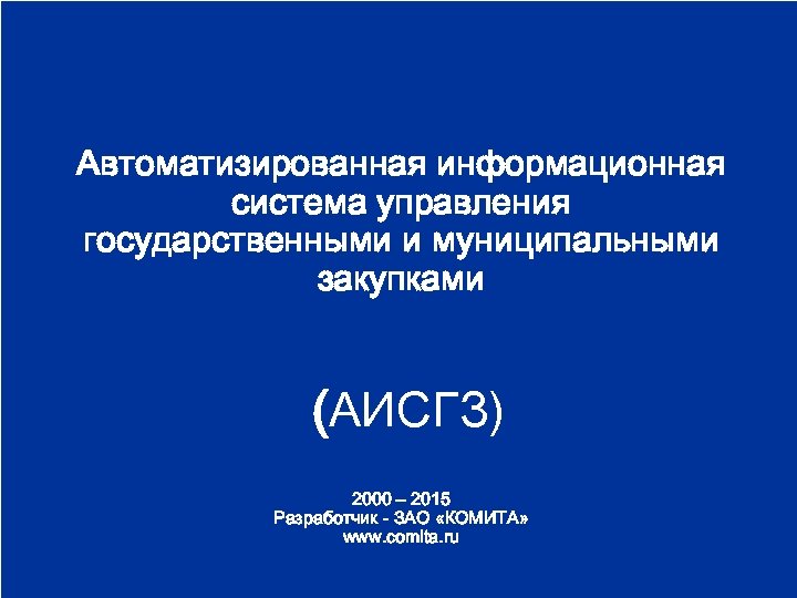Автоматизированная информационная система управления государственными и муниципальными закупками (АИСГЗ) 2000 – 2015 Разработчик -