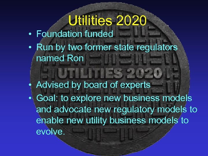 Utilities 2020 • Foundation funded • Run by two former state regulators named Ron