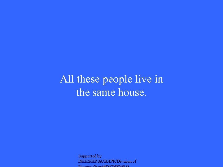 All these people live in the same house. Supported by DHHS/HRSA/BHPR/Division of 