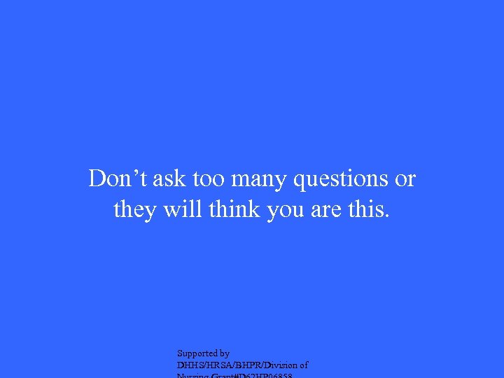 Don’t ask too many questions or they will think you are this. Supported by