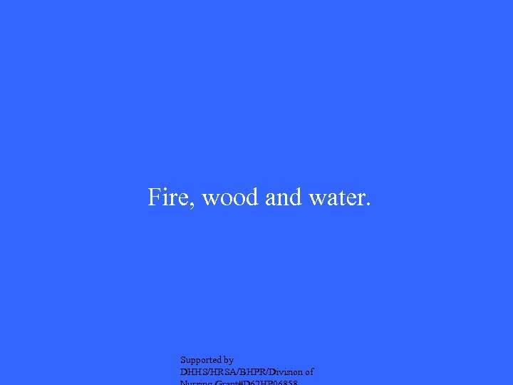  Fire, wood and water. Supported by DHHS/HRSA/BHPR/Division of 