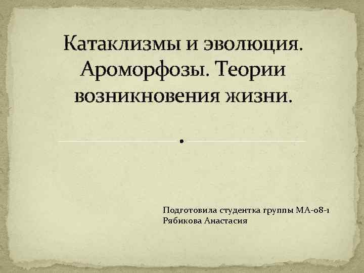 Катаклизмы и эволюция. Ароморфозы. Теории возникновения жизни. Подготовила студентка группы МА-08 -1 Рябикова Анастасия