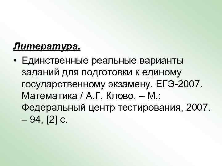 Литература. • Единственные реальные варианты заданий для подготовки к единому государственному экзамену. ЕГЭ-2007. Математика