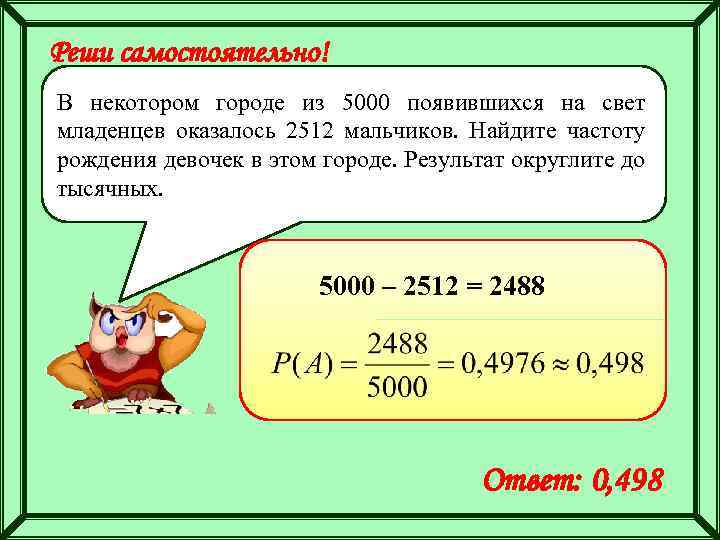 Реши самостоятельно! В некотором городе из 5000 появившихся на свет младенцев оказалось 2512 мальчиков.