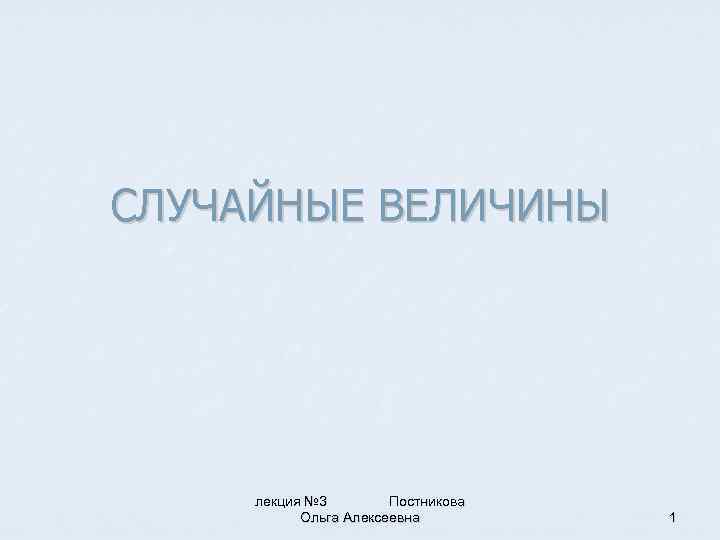 СЛУЧАЙНЫЕ ВЕЛИЧИНЫ лекция № 3 Постникова Ольга Алексеевна 1 