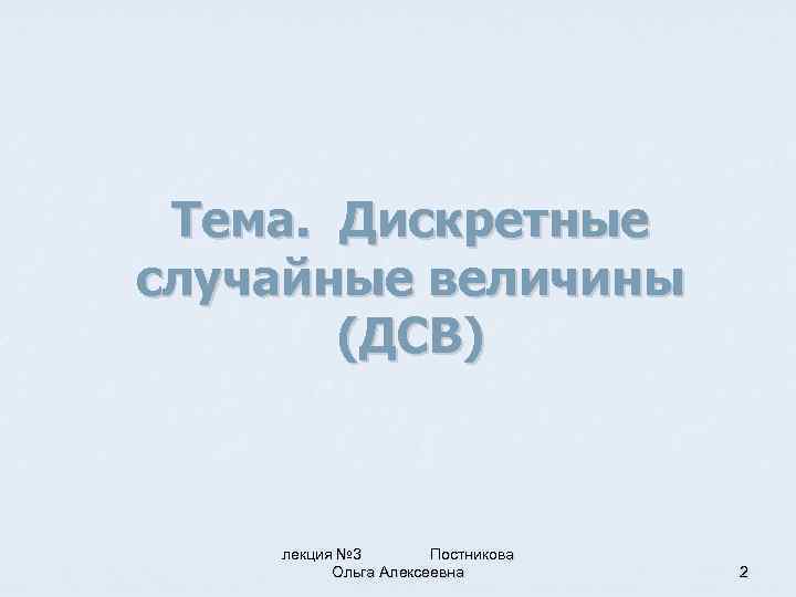 Тема. Дискретные случайные величины (ДСВ) лекция № 3 Постникова Ольга Алексеевна 2 