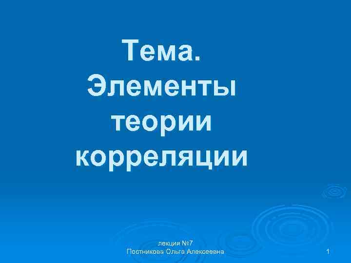 Тема. Элементы теории корреляции лекция № 7 Постникова Ольга Алексеевна 1 