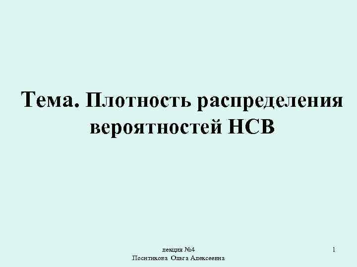 Тема. Плотность распределения вероятностей НСВ лекция № 4 Поснтикова Ольга Алексеевна 1 