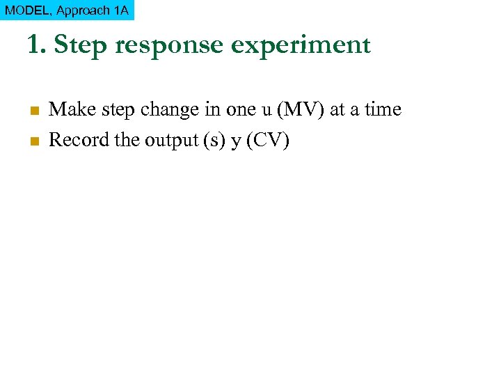 MODEL, Approach 1 A 1. Step response experiment n n Make step change in