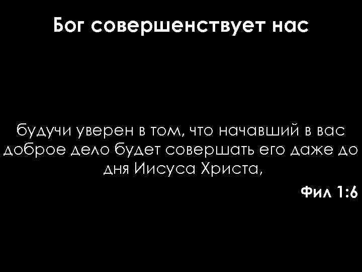 Бог совершенствует нас будучи уверен в том, что начавший в вас доброе дело будет