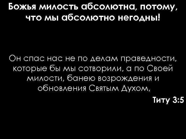 Божья милость абсолютна, потому, что мы абсолютно негодны! Он спас не по делам праведности,