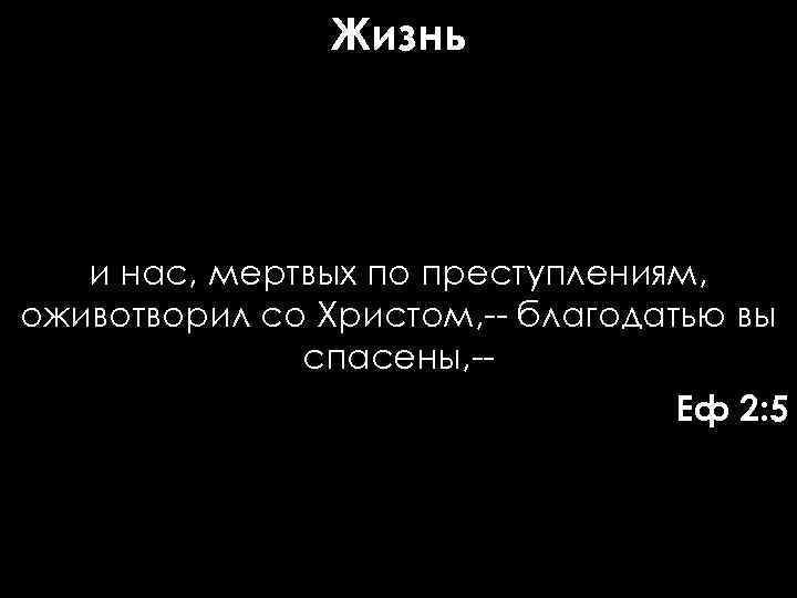Жизнь и нас, мертвых по преступлениям, оживотворил со Христом, -- благодатью вы спасены, -Еф