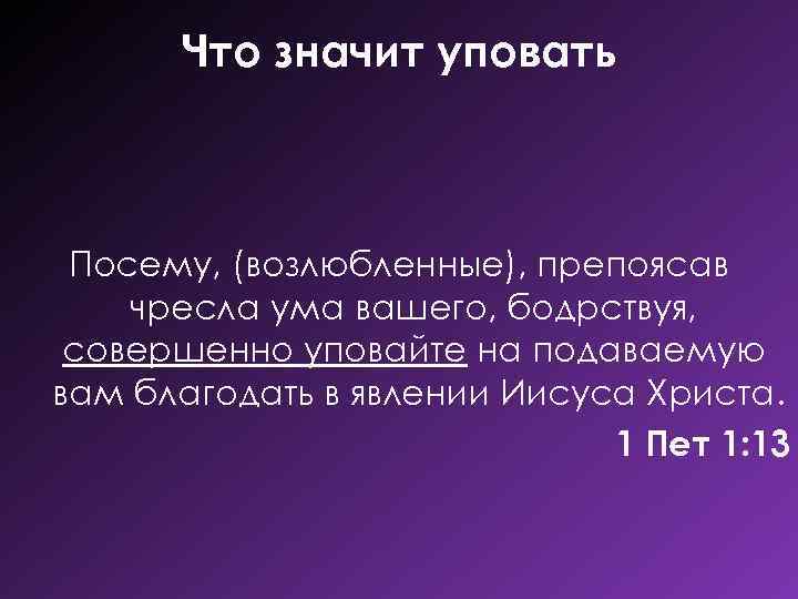 Что значит уповать Посему, (возлюбленные), препоясав чресла ума вашего, бодрствуя, совершенно уповайте на подаваемую