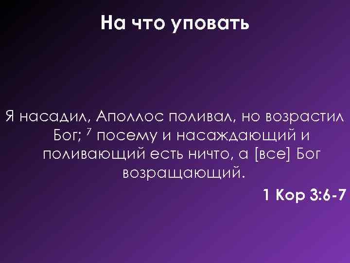 На что уповать Я насадил, Аполлос поливал, но возрастил Бог; 7 посему и насаждающий