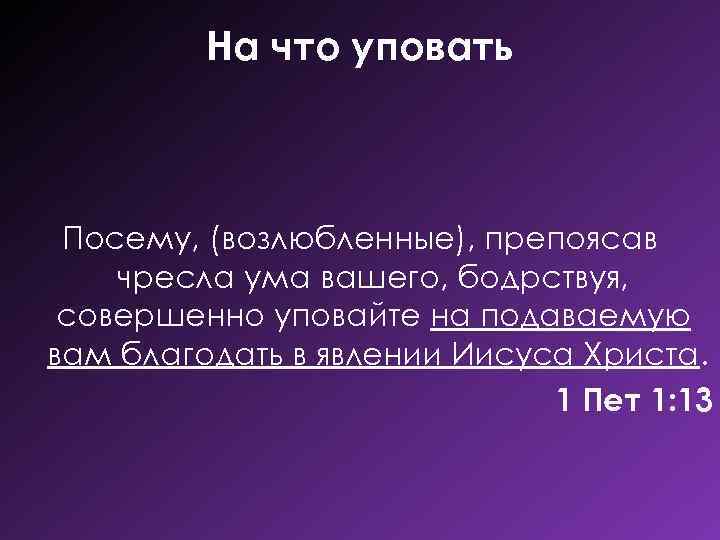 На что уповать Посему, (возлюбленные), препоясав чресла ума вашего, бодрствуя, совершенно уповайте на подаваемую