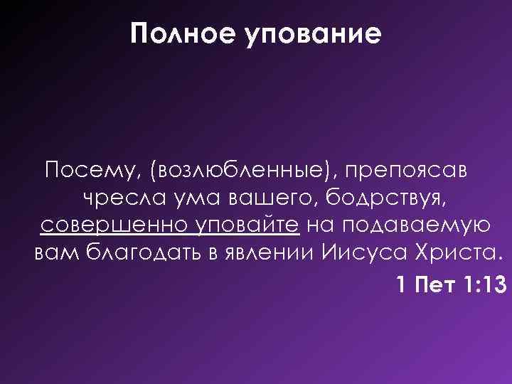 Полное упование Посему, (возлюбленные), препоясав чресла ума вашего, бодрствуя, совершенно уповайте на подаваемую вам