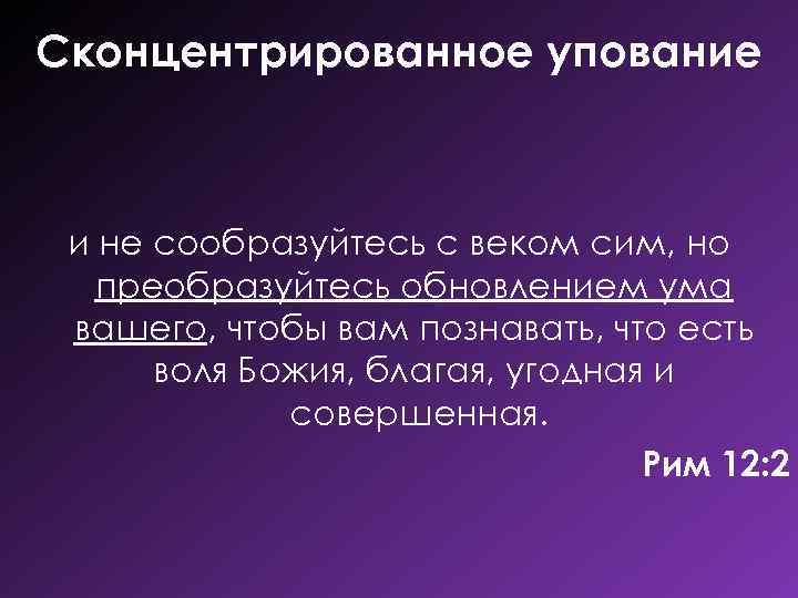 Сконцентрированное упование и не сообразуйтесь с веком сим, но преобразуйтесь обновлением ума вашего, чтобы