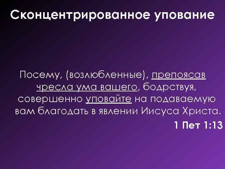 Сконцентрированное упование Посему, (возлюбленные), препоясав чресла ума вашего, бодрствуя, совершенно уповайте на подаваемую вам