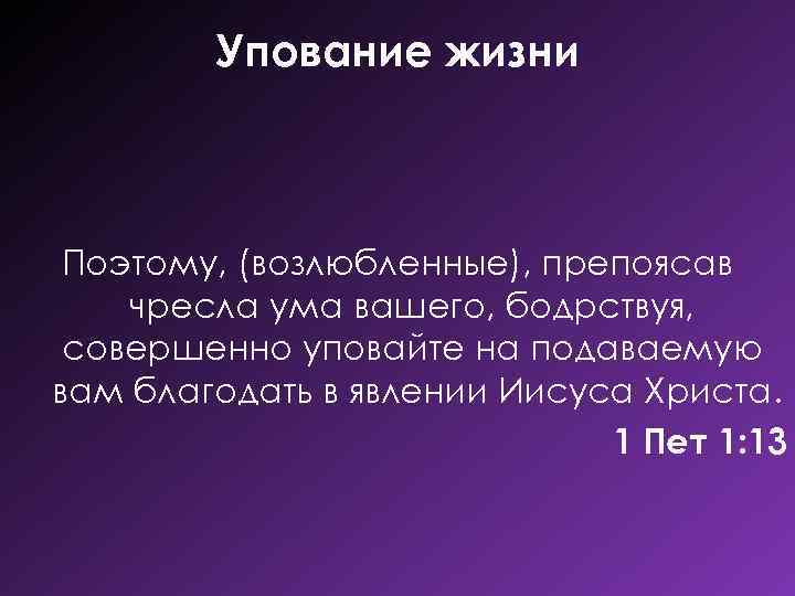 Упование жизни Поэтому, (возлюбленные), препоясав чресла ума вашего, бодрствуя, совершенно уповайте на подаваемую вам