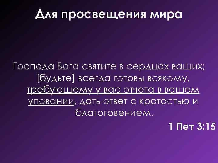 Для просвещения мира Господа Бога святите в сердцах ваших; [будьте] всегда готовы всякому, требующему