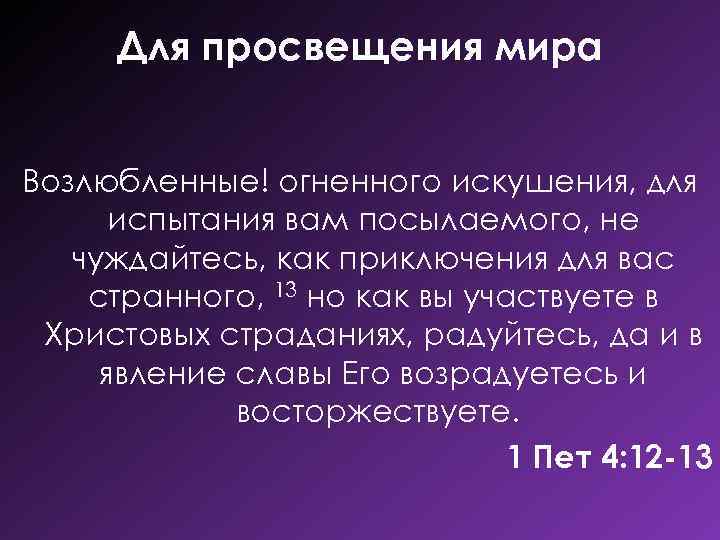 Для просвещения мира Возлюбленные! огненного искушения, для испытания вам посылаемого, не чуждайтесь, как приключения