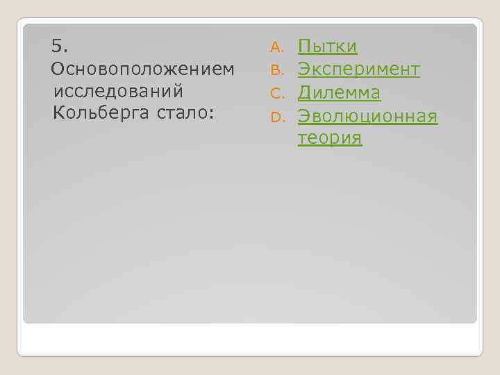  5. Основоположением исследований Кольберга стало: Пытки B. Эксперимент C. Дилемма D. Эволюционная теория