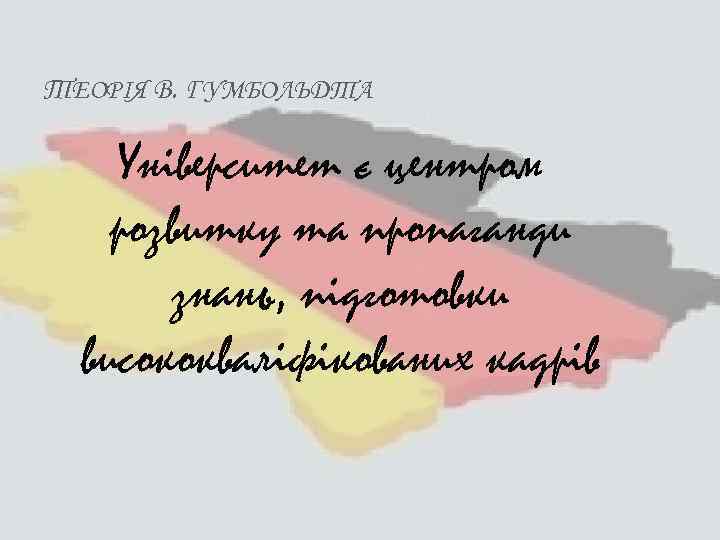 ТЕОРІЯ В. ГУМБОЛЬДТА Університет є центром розвитку та пропаганди знань, підготовки висококваліфікованих кадрів 