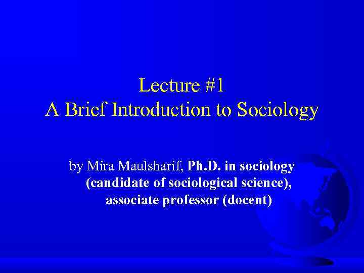 Lecture #1 A Brief Introduction to Sociology by Mira Maulsharif, Ph. D. in sociology