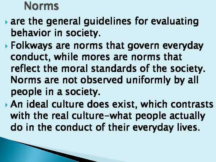 Norms are the general guidelines for evaluating behavior in society. Folkways are norms that