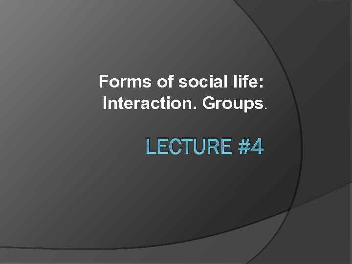 Forms of social life: Interaction. Groups. LECTURE #4 