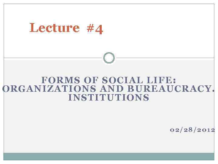 Lecture #4 FORMS OF SOCIAL LIFE: ORGANIZATIONS AND BUREAUCRACY. INSTITUTIONS 02/28/2012 